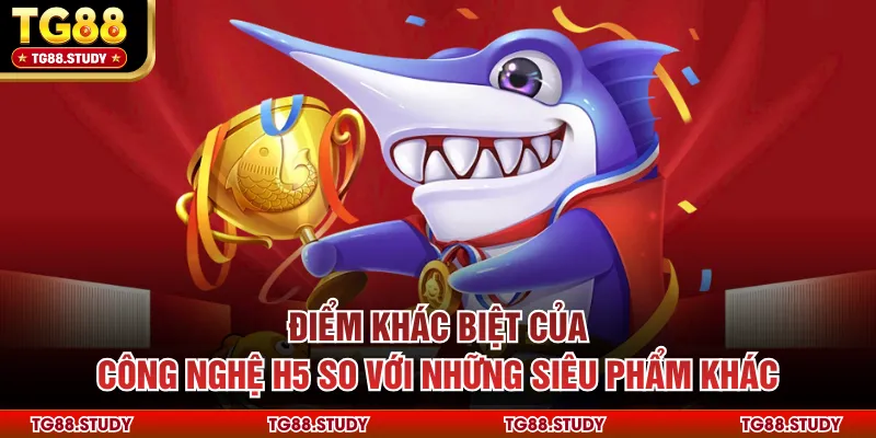 Điểm khác biệt của công nghệ H5 so với những siêu phẩm khác